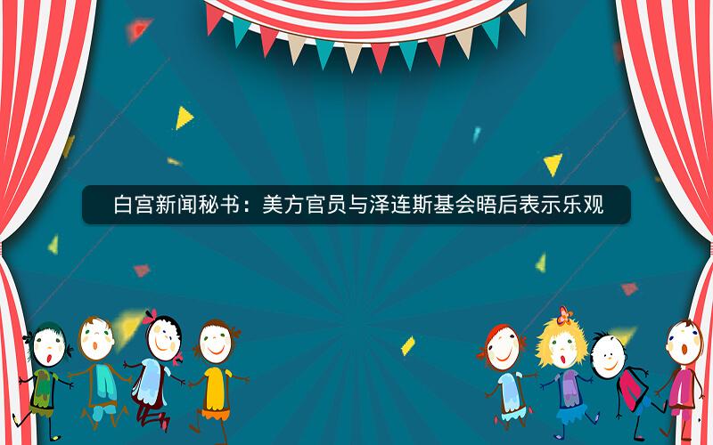 白宫新闻秘书:美方官员与泽连斯基会晤后表示乐观 白宫新闻秘书:美方官员与泽连斯基会晤后表示乐观