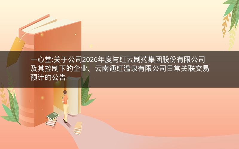 一心堂:关于公司2026年度与红云制药集团股份有限公司及其控制下的企业、云南通红温泉有限公司日常关联交易预计的公告