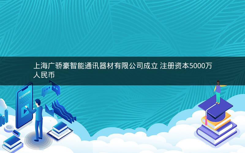 上海广骄豪智能通讯器材有限公司成立 注册资本5000万人民币