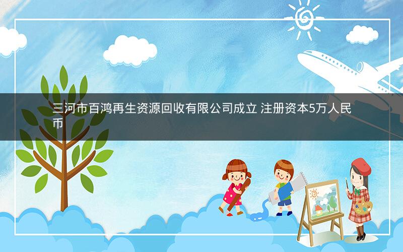 三河市百鸿再生资源回收有限公司成立 注册资本5万人民币