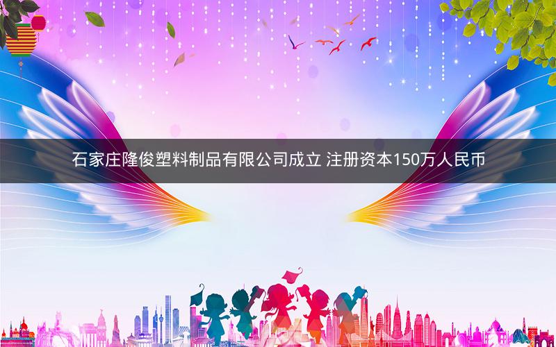 石家庄隆俊塑料制品有限公司成立 注册资本150万人民币