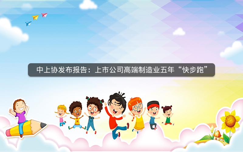 中上协发布报告：上市公司高端制造业五年“快步跑”