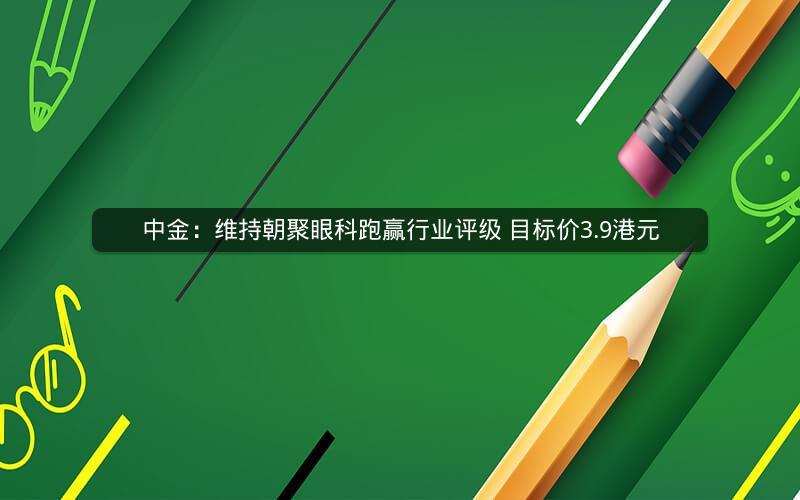 中金：维持朝聚眼科跑赢行业评级 目标价3.9港元