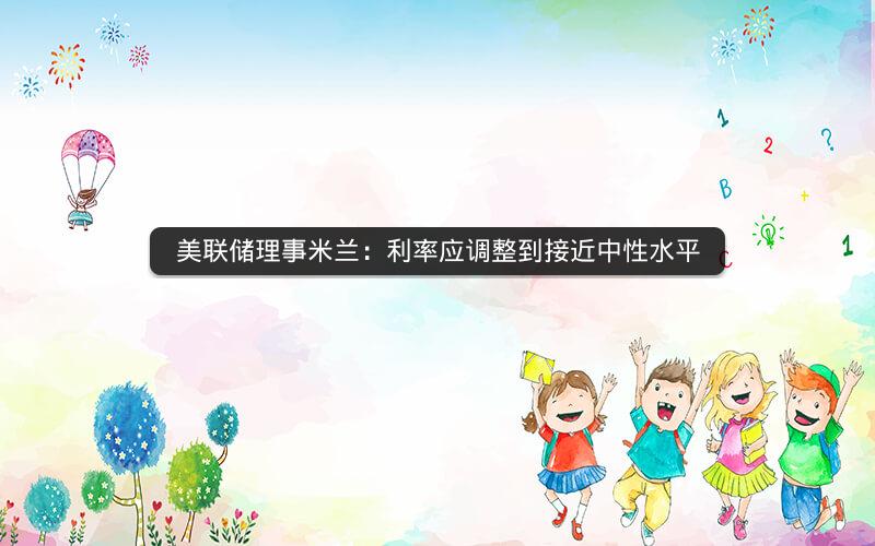 美联储理事米兰：利率应调整到接近中性水平