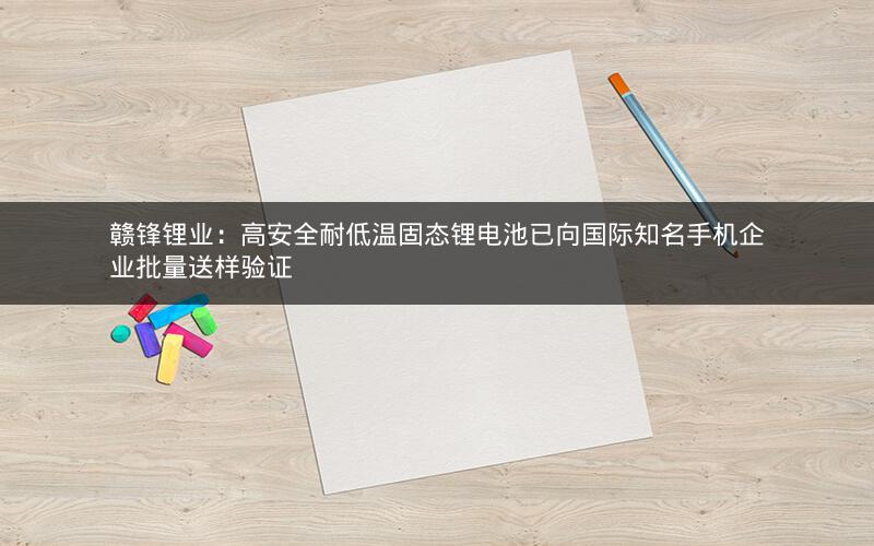 赣锋锂业：高安全耐低温固态锂电池已向国际知名手机企业批量送样验证