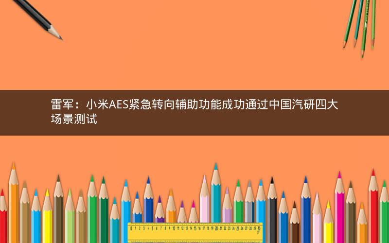 雷军:小米AES紧急转向辅助功能成功通过中国汽研四大场景测试 雷军:小米AES紧急转向辅助功能成功通过中国汽研四大场景测试