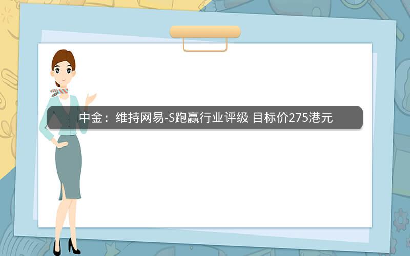中金：维持网易-S跑赢行业评级 目标价275港元