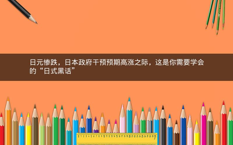 日元惨跌，日本政府干预预期高涨之际，这是你需要学会的“日式黑话”