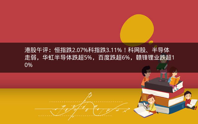港股午评：恒指跌2.07%科指跌3.11%！科网股、半导体走弱，华虹半导体跌超5%，百度跌超6%，赣锋锂业跌超10%