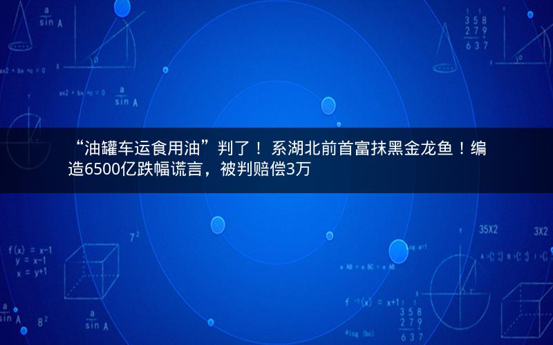 “油罐车运食用油”判了！ 系湖北前首富抹黑金龙鱼！编造6500亿跌幅谎言，被判赔偿3万