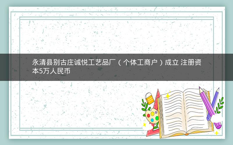 永清县别古庄诚悦工艺品厂（个体工商户）成立 注册资本5万人民币