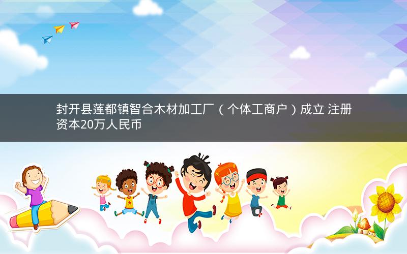 封开县莲都镇智合木材加工厂（个体工商户）成立 注册资本20万人民币