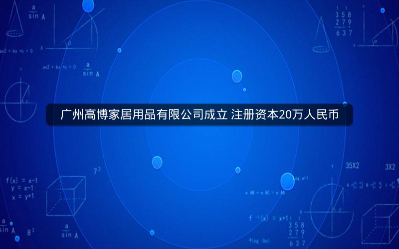 广州高博家居用品有限公司成立 注册资本20万人民币