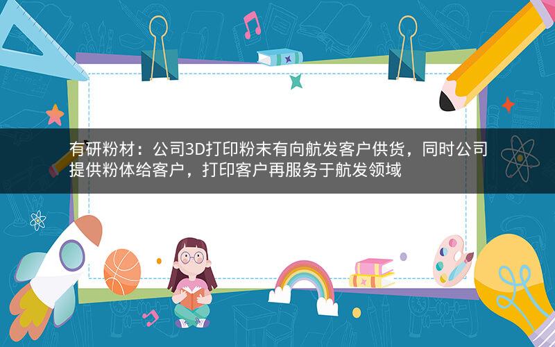 有研粉材：公司3D打印粉末有向航发客户供货，同时公司提供粉体给客户，打印客户再服务于航发领域