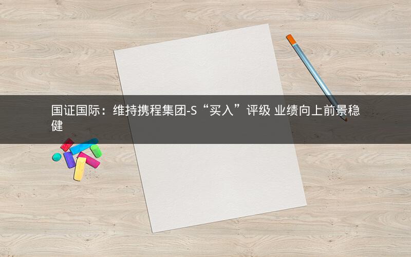 国证国际：维持携程集团-S“买入”评级 业绩向上前景稳健