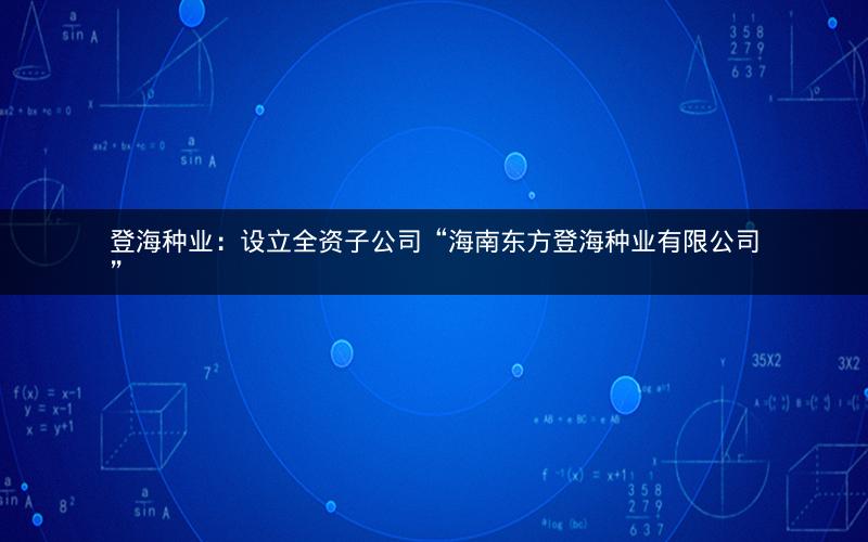 登海种业：设立全资子公司“海南东方登海种业有限公司”