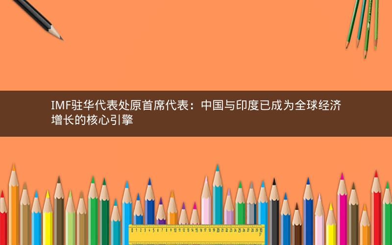 IMF驻华代表处原首席代表：中国与印度已成为全球经济增长的核心引擎