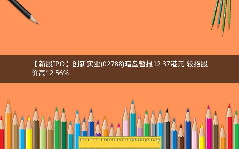 【新股IPO】创新实业(02788)暗盘暂报12.37港元 较招股价高12.56%