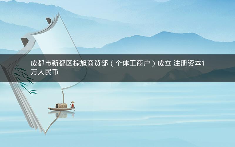 成都市新都区棕旭商贸部（个体工商户）成立 注册资本1万人民币