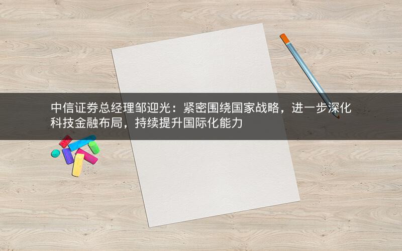 中信证券总经理邹迎光：紧密围绕国家战略，进一步深化科技金融布局，持续提升国际化能力