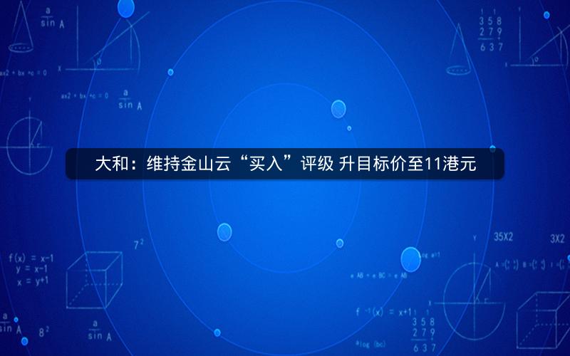 大和：维持金山云“买入”评级 升目标价至11港元