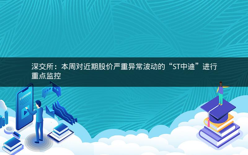 深交所:本周对近期股价严重异常波动的“ST中迪”进行重点监控 深交所:本周对近期股价严重异常波动的“ST中迪”进行重点监控