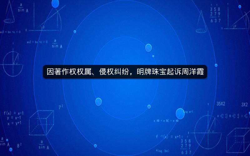 因著作权权属、侵权纠纷，明牌珠宝起诉周洋霞