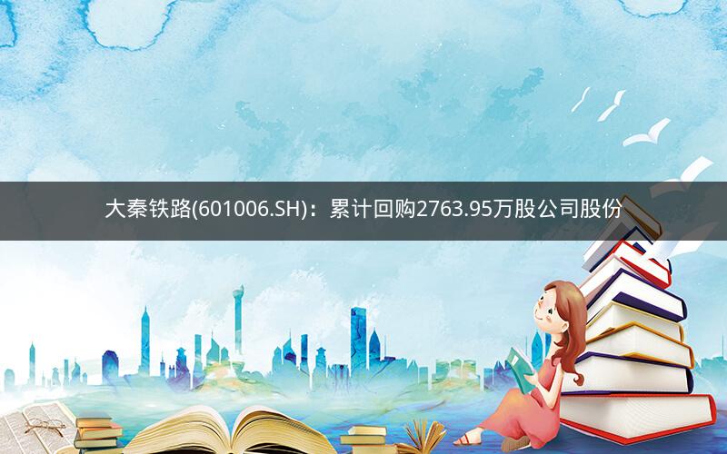 大秦铁路(601006.SH)：累计回购2763.95万股公司股份