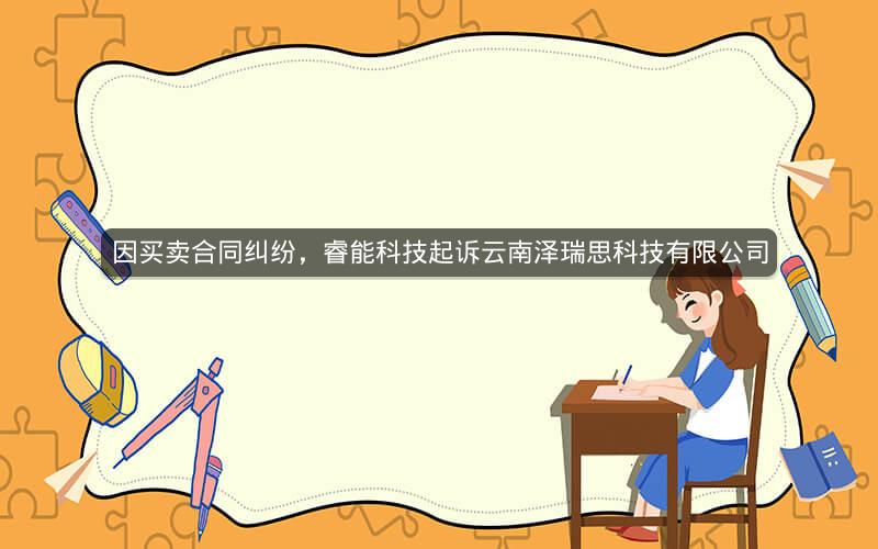 因买卖合同纠纷，睿能科技起诉云南泽瑞思科技有限公司