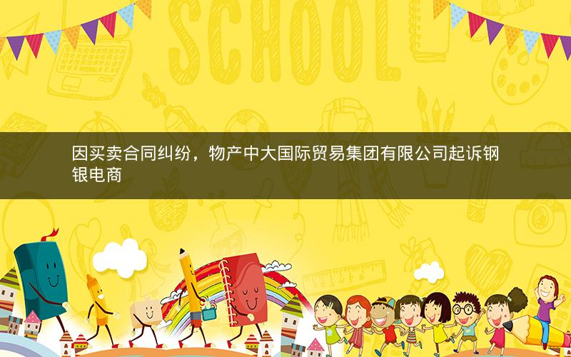 因买卖合同纠纷，物产中大国际贸易集团有限公司起诉钢银电商