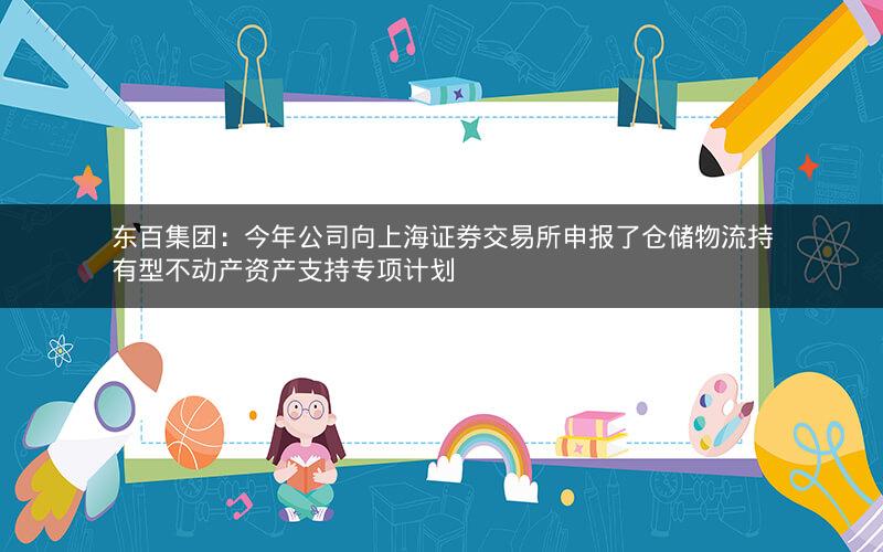 东百集团：今年公司向上海证券交易所申报了仓储物流持有型不动产资产支持专项计划