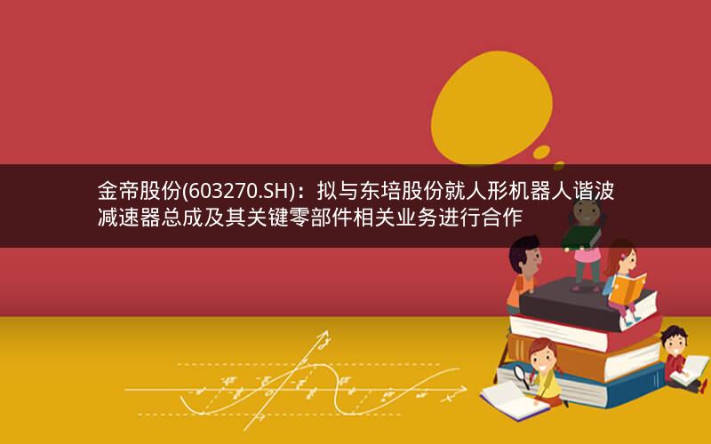 金帝股份(603270.SH)：拟与东培股份就人形机器人谐波减速器总成及其关键零部件相关业务进行合作