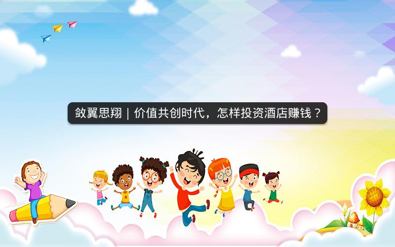 敛翼思翔｜价值共创时代，怎样投资酒店赚钱？