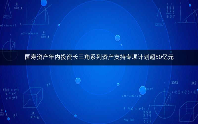 国寿资产年内投资长三角系列资产支持专项计划超50亿元