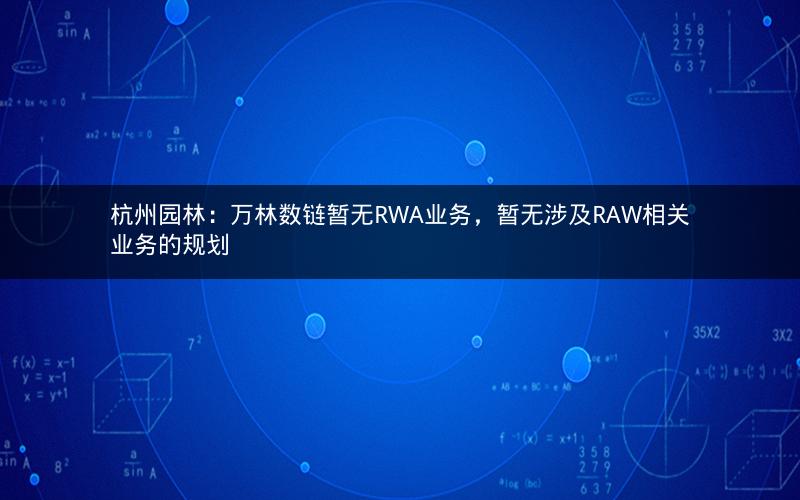 杭州园林：万林数链暂无RWA业务，暂无涉及RAW相关业务的规划