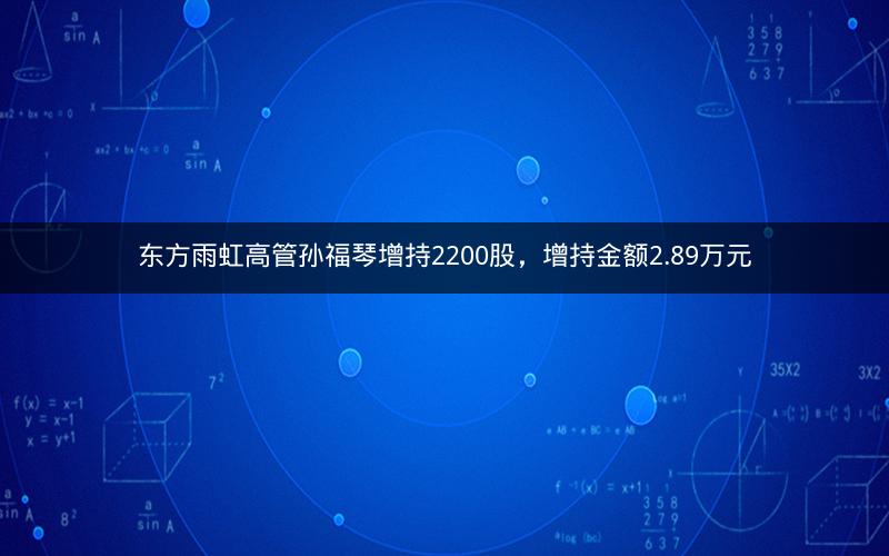 东方雨虹高管孙福琴增持2200股,增持金额2.89万元 东方雨虹高管孙福琴增持2200股,增持金额2.89万元