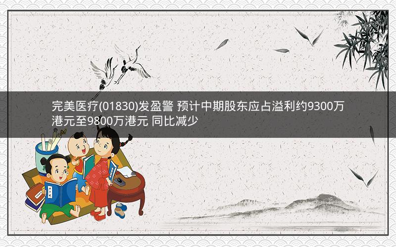 完美医疗(01830)发盈警 预计中期股东应占溢利约9300万港元至9800万港元 同比减少