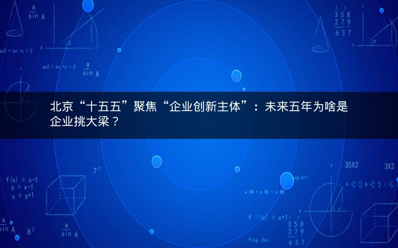 北京“十五五”聚焦“企业创新主体”：未来五年为啥是企业挑大梁？