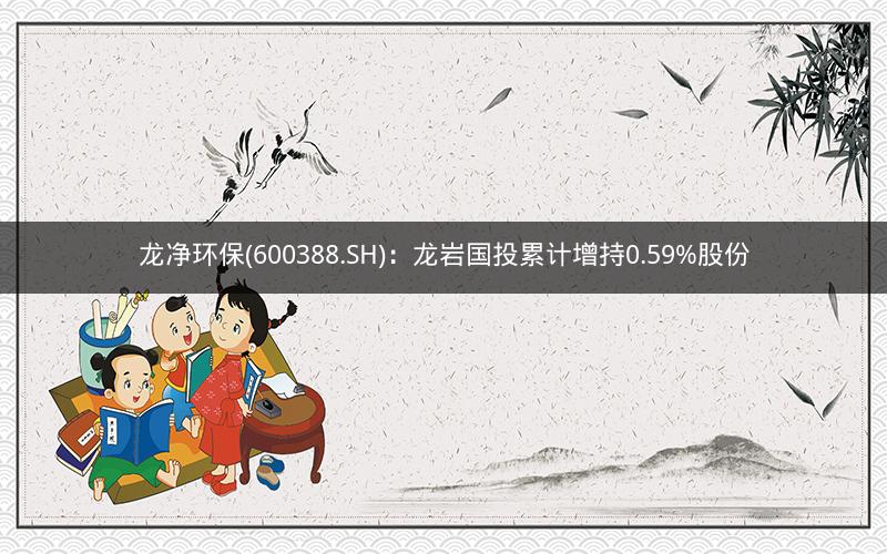 龙净环保(600388.SH)：龙岩国投累计增持0.59%股份