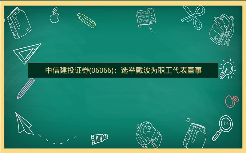 中信建投证券(06066)：选举戴波为职工代表董事