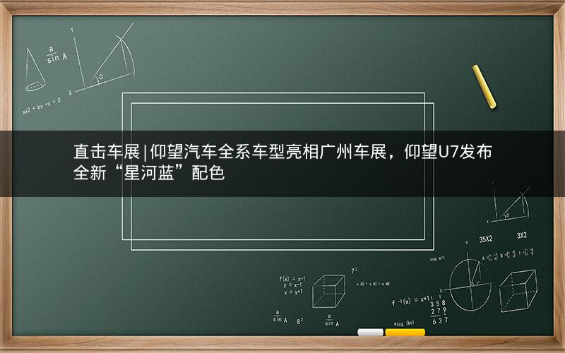 直击车展|仰望汽车全系车型亮相广州车展，仰望U7发布全新“星河蓝”配色