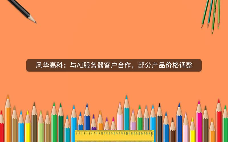 风华高科：与AI服务器客户合作，部分产品价格调整