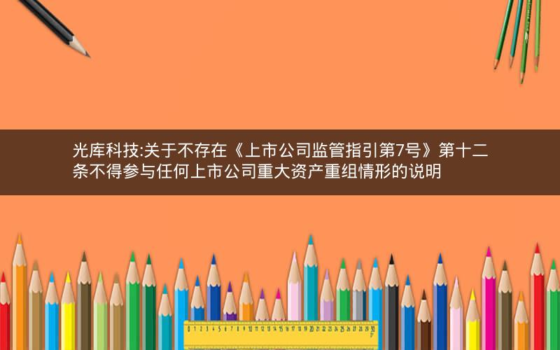 光库科技:关于不存在《上市公司监管指引第7号》第十二条不得参与任何上市公司重大资产重组情形的说明