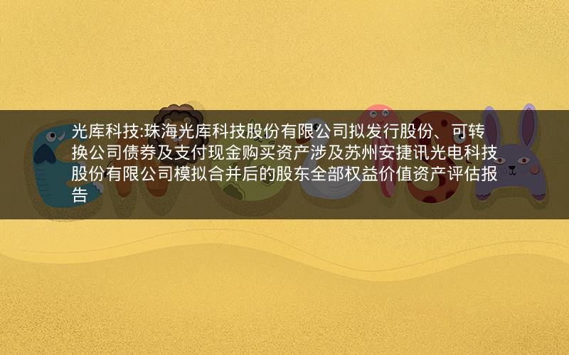 光库科技:珠海光库科技股份有限公司拟发行股份、可转换公司债券及支付现金购买资产涉及苏州安捷讯光电科技股份有限公司模拟合并后的股东全部权益价值资产评估报告