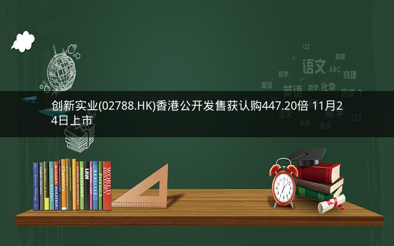 创新实业(02788.HK)香港公开发售获认购447.20倍 11月24日上市 创新实业(02788.HK)香港公开发售获认购447.20倍 11月24日上市