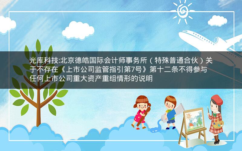 光库科技:北京德皓国际会计师事务所（特殊普通合伙）关于不存在《上市公司监管指引第7号》第十二条不得参与任何上市公司重大资产重组情形的说明