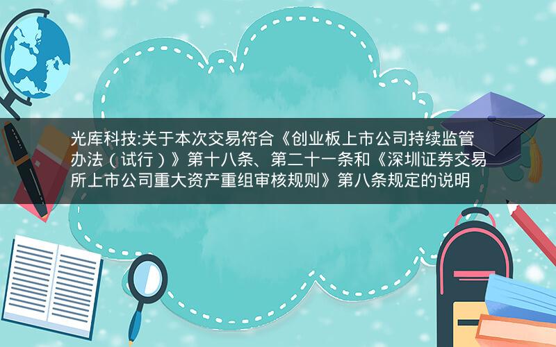 光库科技:关于本次交易符合《创业板上市公司持续监管办法（试行）》第十八条、第二十一条和《深圳证券交易所上市公司重大资产重组审核规则》第八条规定的说明