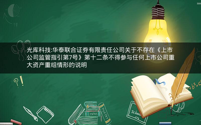 光库科技:华泰联合证券有限责任公司关于不存在《上市公司监管指引第7号》第十二条不得参与任何上市公司重大资产重组情形的说明