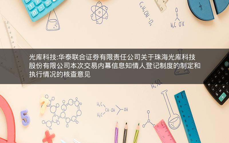 光库科技:华泰联合证券有限责任公司关于珠海光库科技股份有限公司本次交易内幕信息知情人登记制度的制定和执行情况的核查意见
