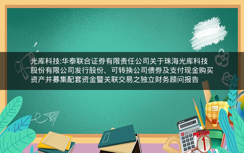 光库科技:华泰联合证券有限责任公司关于珠海光库科技股份有限公司发行股份、可转换公司债券及支付现金购买资产并募集配套资金暨关联交易之独立财务顾问报告